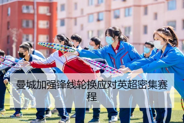曼城加强锋线轮换应对英超密集赛程